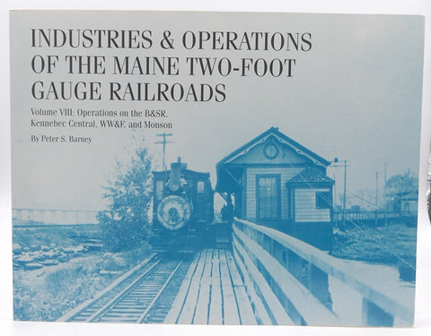 Industries and Operations of the Maine Two-Foot Gauge Railroads, Vol. 8: Operations on the B&SR Kennebec Central, WW&F, and Monson, by Peter S. Barney