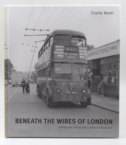 Beneath the Wires of London: Driving and Conducting London Trolleybuses, by Wyatt, Charlie
