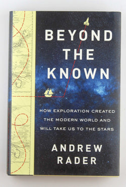 Beyond the Known: How Exploration Created the Modern World and Will Take Us to the Stars, by Rader, Andrew  First Edition