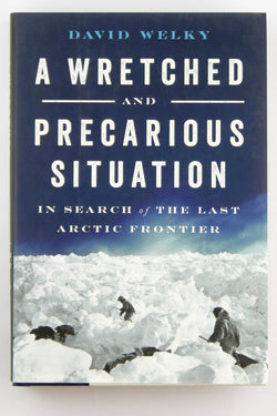 A Wretched and Precarious Situation: In Search of the Last Arctic Frontier, by Welky, David  First Edition
